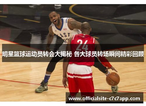 明星篮球运动员转会大揭秘 各大球员转场瞬间精彩回顾