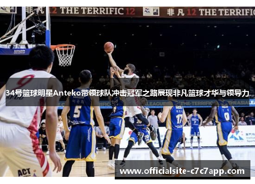 34号篮球明星Anteko带领球队冲击冠军之路展现非凡篮球才华与领导力