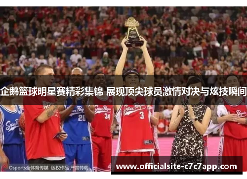 企鹅篮球明星赛精彩集锦 展现顶尖球员激情对决与炫技瞬间