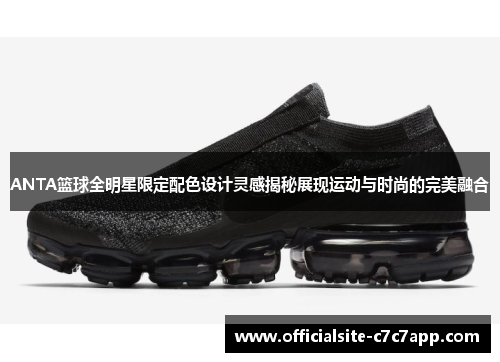 ANTA篮球全明星限定配色设计灵感揭秘展现运动与时尚的完美融合