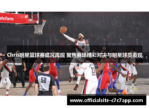 Chris明星篮球赛盛况再现 聚焦赛场精彩对决与明星球员表现