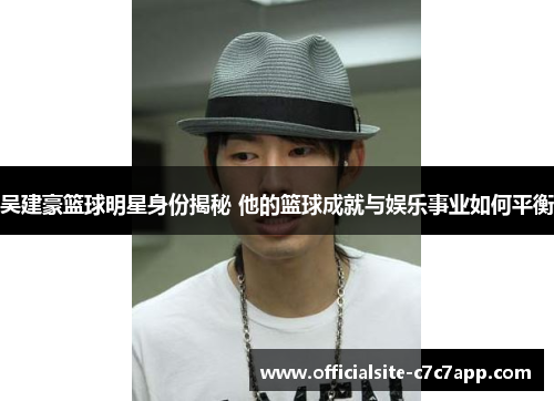 吴建豪篮球明星身份揭秘 他的篮球成就与娱乐事业如何平衡