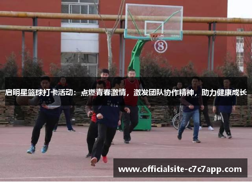 启明星篮球打卡活动：点燃青春激情，激发团队协作精神，助力健康成长