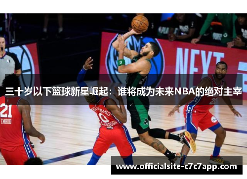 三十岁以下篮球新星崛起：谁将成为未来NBA的绝对主宰