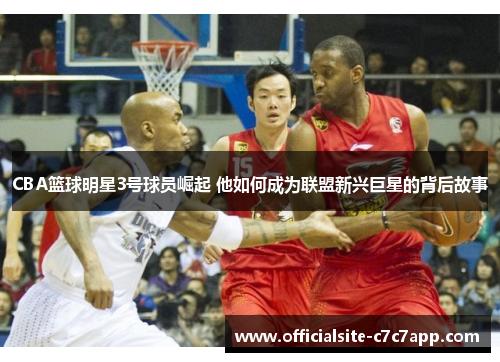 CBA篮球明星3号球员崛起 他如何成为联盟新兴巨星的背后故事