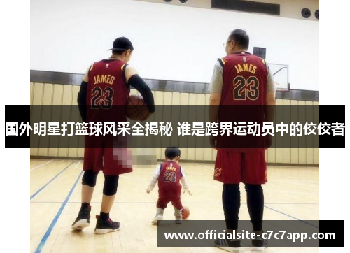 国外明星打篮球风采全揭秘 谁是跨界运动员中的佼佼者