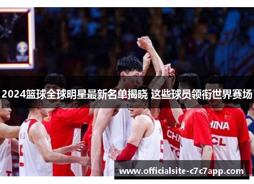 2024篮球全球明星最新名单揭晓 这些球员领衔世界赛场
