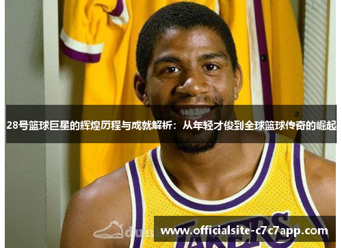 28号篮球巨星的辉煌历程与成就解析：从年轻才俊到全球篮球传奇的崛起