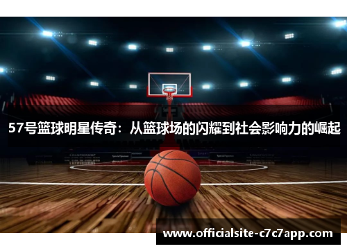 57号篮球明星传奇：从篮球场的闪耀到社会影响力的崛起