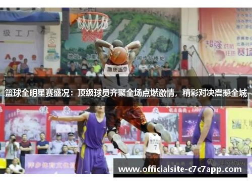 篮球全明星赛盛况：顶级球员齐聚全场点燃激情，精彩对决震撼全城