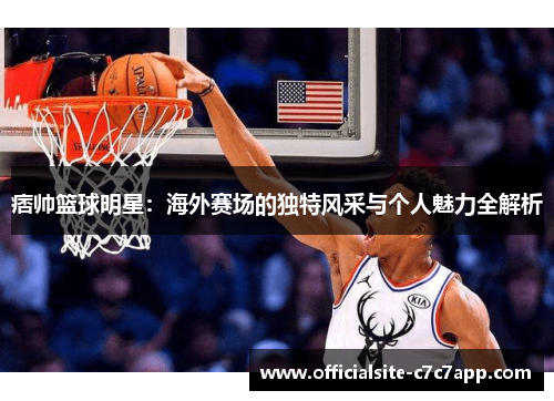 痞帅篮球明星：海外赛场的独特风采与个人魅力全解析