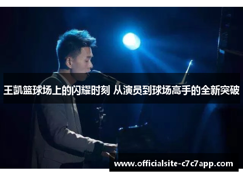 王凯篮球场上的闪耀时刻 从演员到球场高手的全新突破