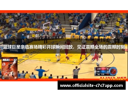 篮球巨星亲临赛场精彩开球瞬间回放，见证震撼全场的震撼时刻