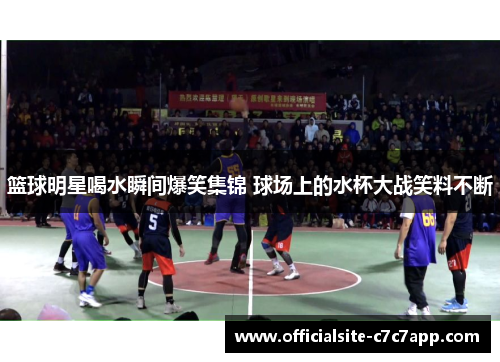 篮球明星喝水瞬间爆笑集锦 球场上的水杯大战笑料不断