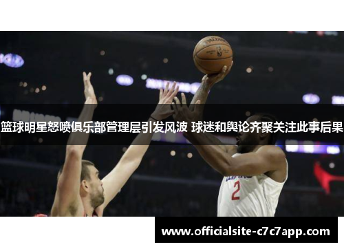 篮球明星怒喷俱乐部管理层引发风波 球迷和舆论齐聚关注此事后果