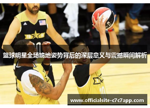 篮球明星全场跪地姿势背后的深层意义与震撼瞬间解析