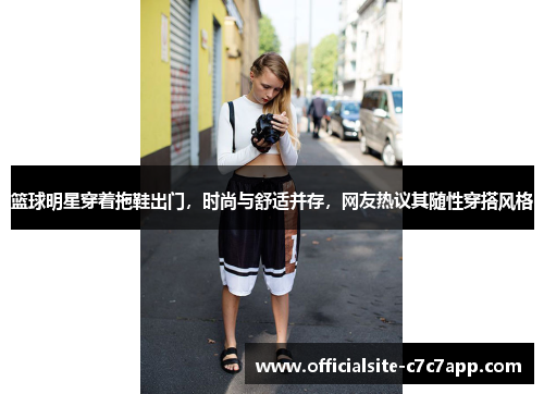 篮球明星穿着拖鞋出门，时尚与舒适并存，网友热议其随性穿搭风格