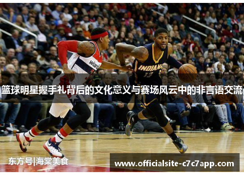 篮球明星握手礼背后的文化意义与赛场风云中的非言语交流