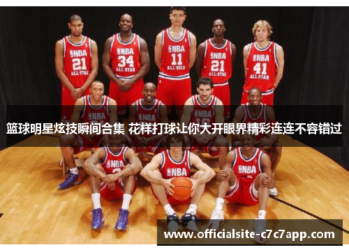 篮球明星炫技瞬间合集 花样打球让你大开眼界精彩连连不容错过