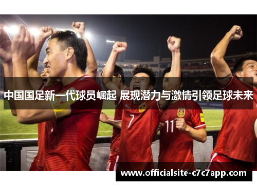 中国国足新一代球员崛起 展现潜力与激情引领足球未来